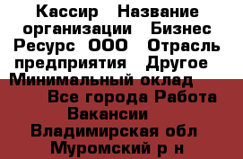 Кассир › Название организации ­ Бизнес Ресурс, ООО › Отрасль предприятия ­ Другое › Минимальный оклад ­ 30 000 - Все города Работа » Вакансии   . Владимирская обл.,Муромский р-н